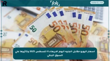 أسعار اليورو مقابل الجنيه اليوم الأربعاء 6 أغسطس 2025 وتأثيرها على السوق البنكي